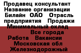 Продавец-консультант › Название организации ­ Билайн, ОАО › Отрасль предприятия ­ Продажи › Минимальный оклад ­ 30 000 - Все города Работа » Вакансии   . Московская обл.,Железнодорожный г.